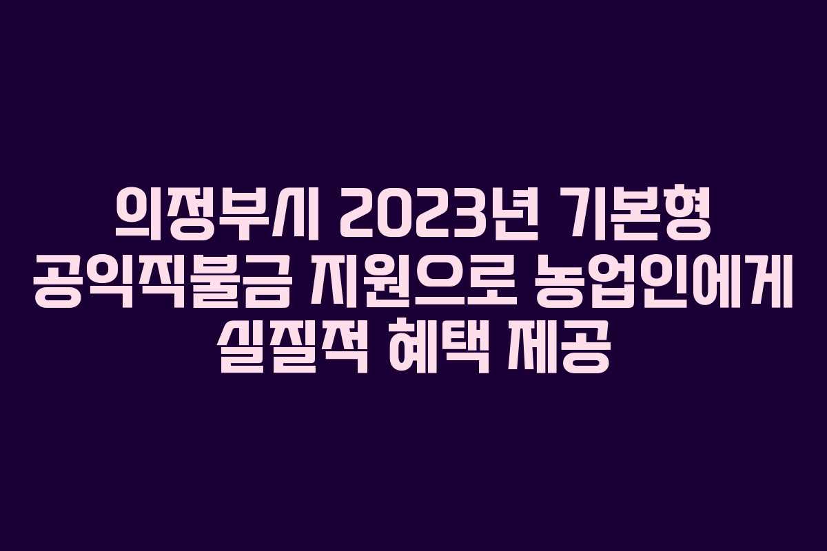 의정부시 2023년 기본형 공익직불금 지원으로 농업인에게 실질적 혜택 제공
