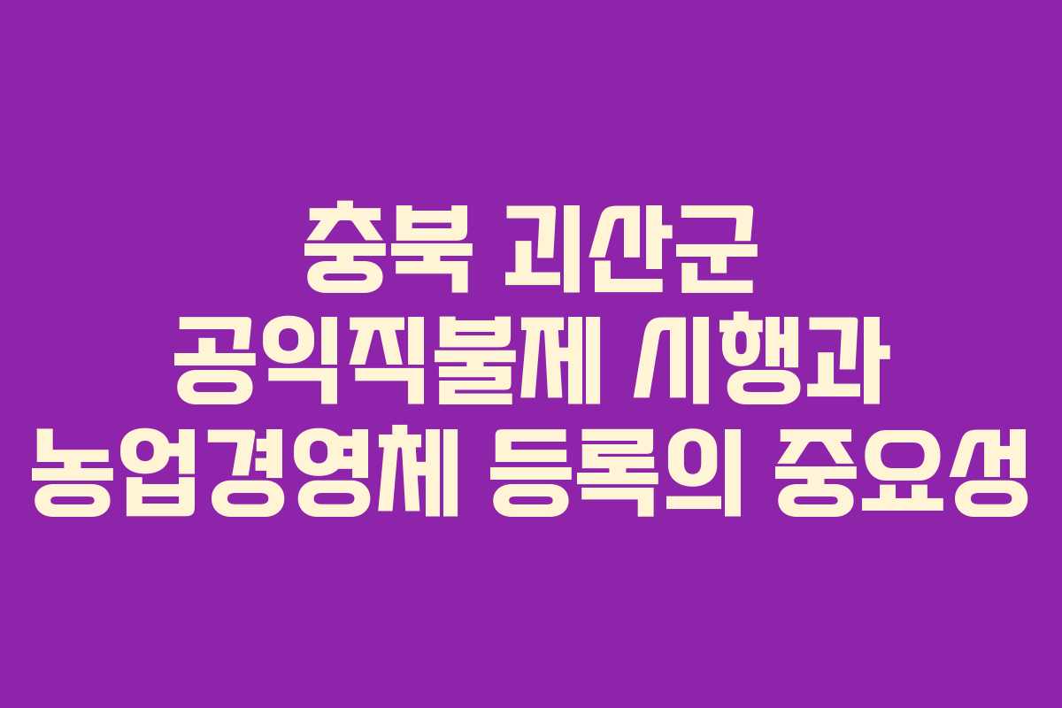 충북 괴산군 공익직불제 시행과 농업경영체 등록의 중요성
