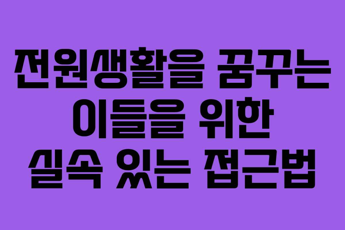 전원생활을 꿈꾸는 이들을 위한 실속 있는 접근법