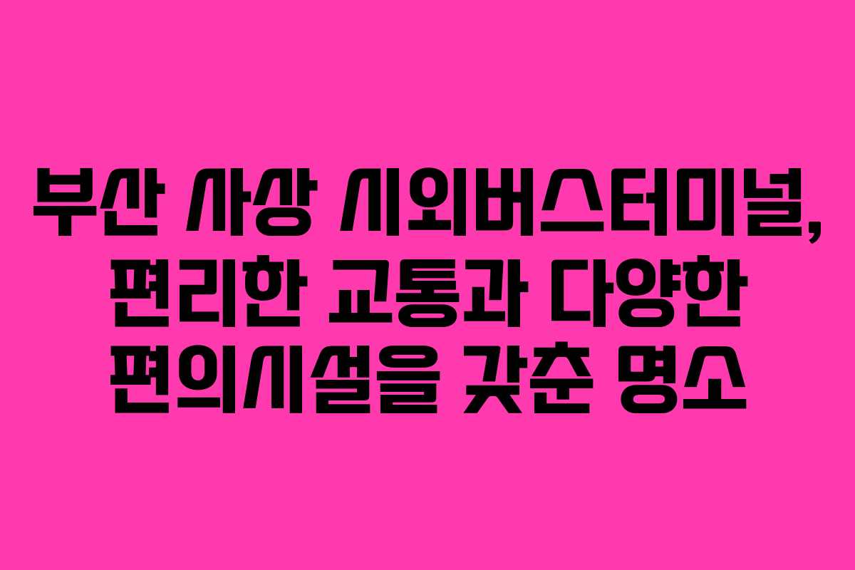 부산 사상 시외버스터미널, 편리한 교통과 다양한 편의시설을 갖춘 명소