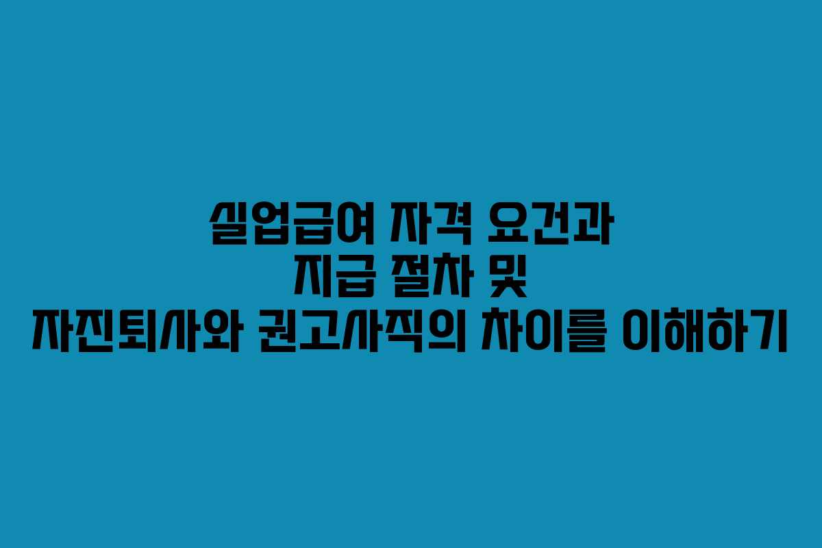 실업급여 자격 요건과 지급 절차 및 자진퇴사와 권고사직의 차이를 이해하기