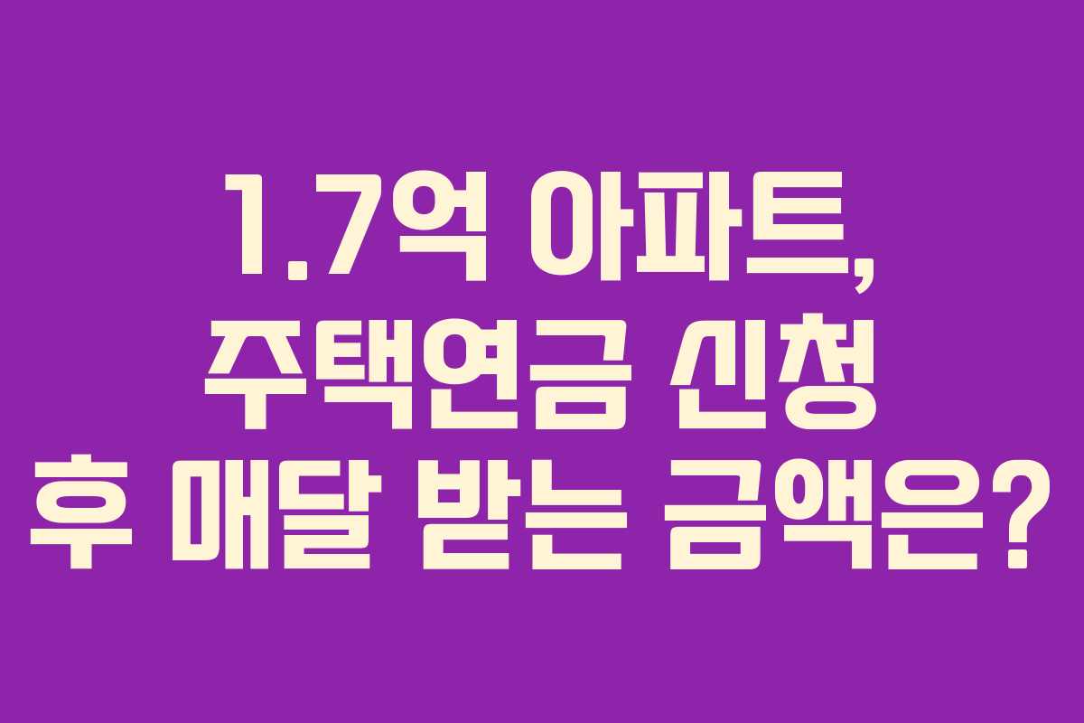 1.7억 아파트, 주택연금 신청 후 매달 받는 금액은?