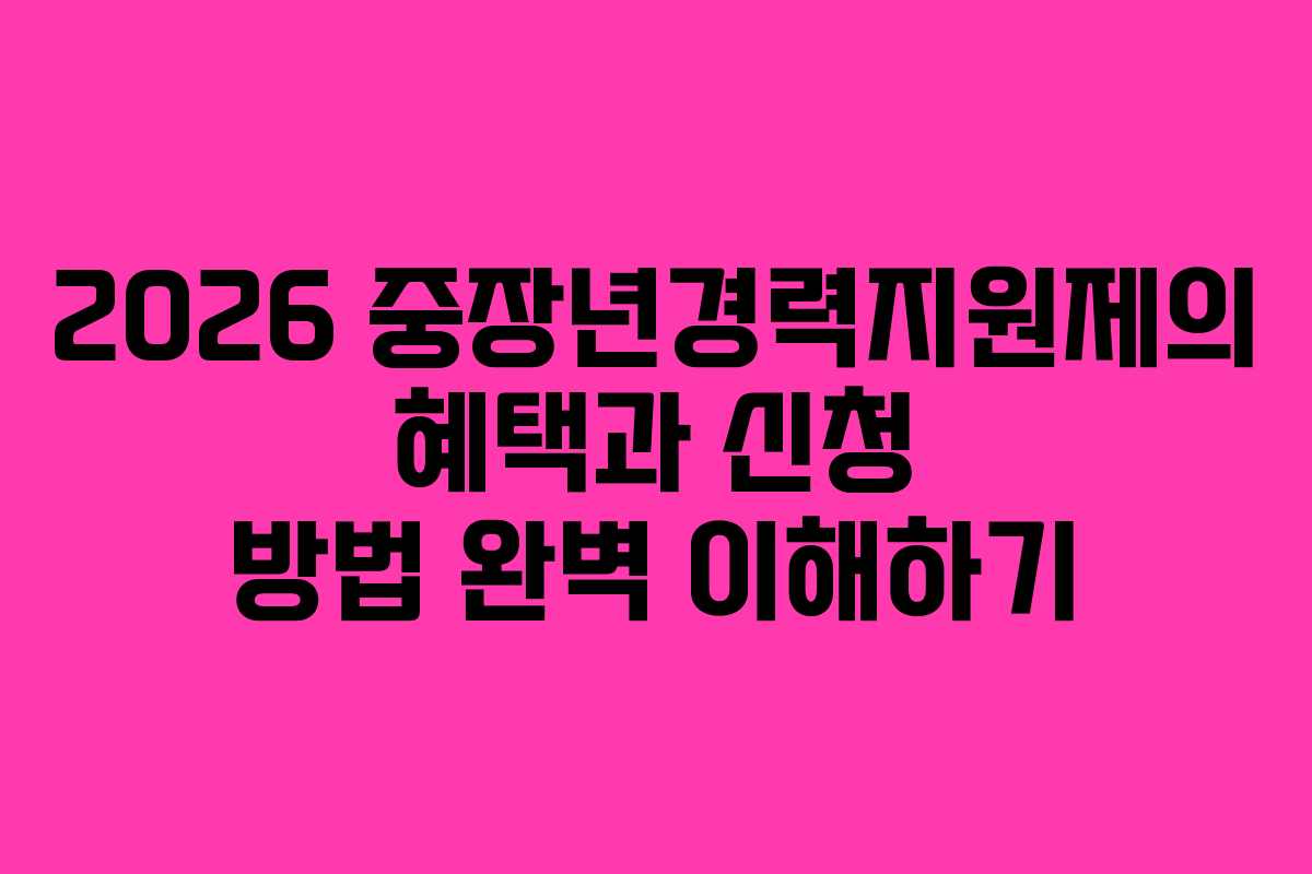 2026 중장년경력지원제의 혜택과 신청 방법 완벽 이해하기