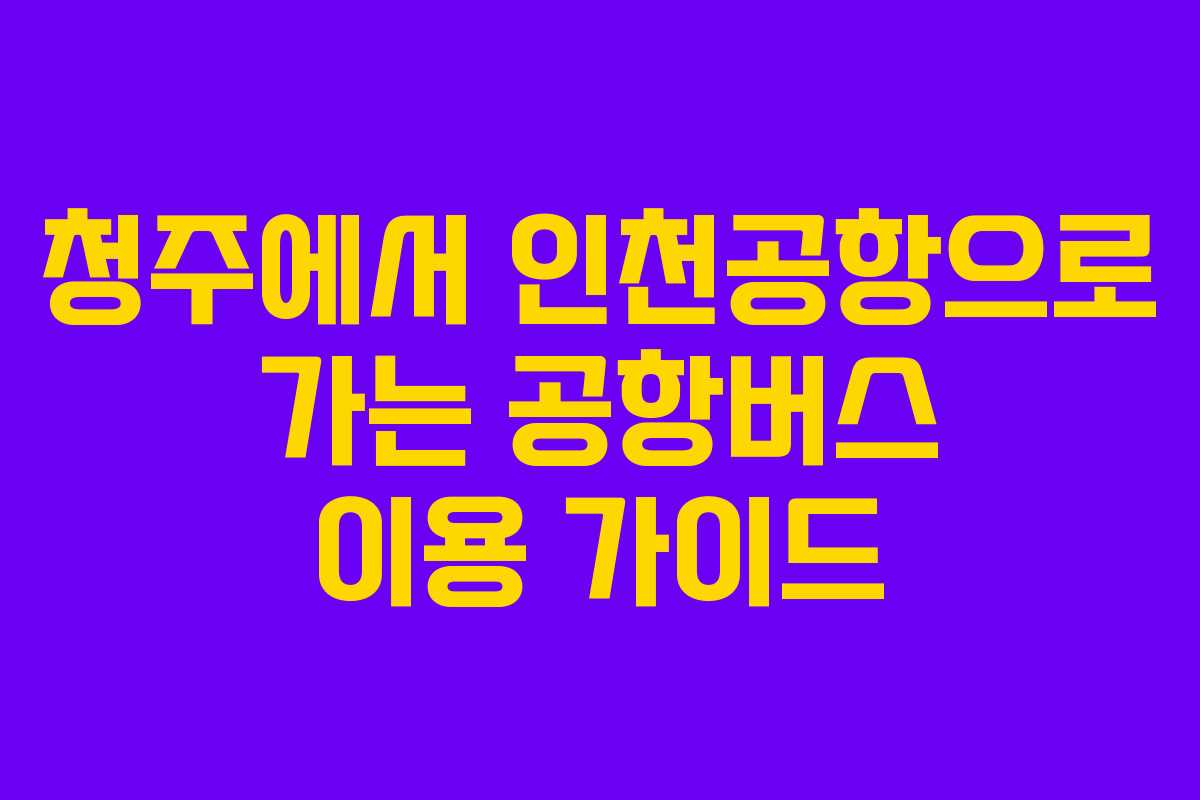청주에서 인천공항으로 가는 공항버스 이용 가이드