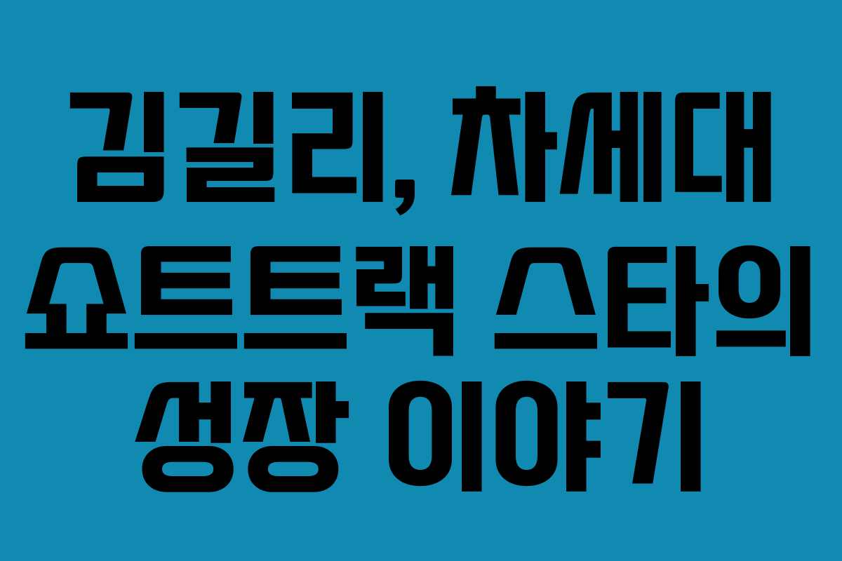 김길리, 차세대 쇼트트랙 스타의 성장 이야기