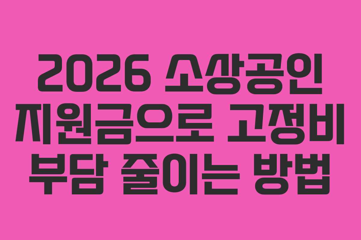 2026 소상공인 지원금으로 고정비 부담 줄이는 방법