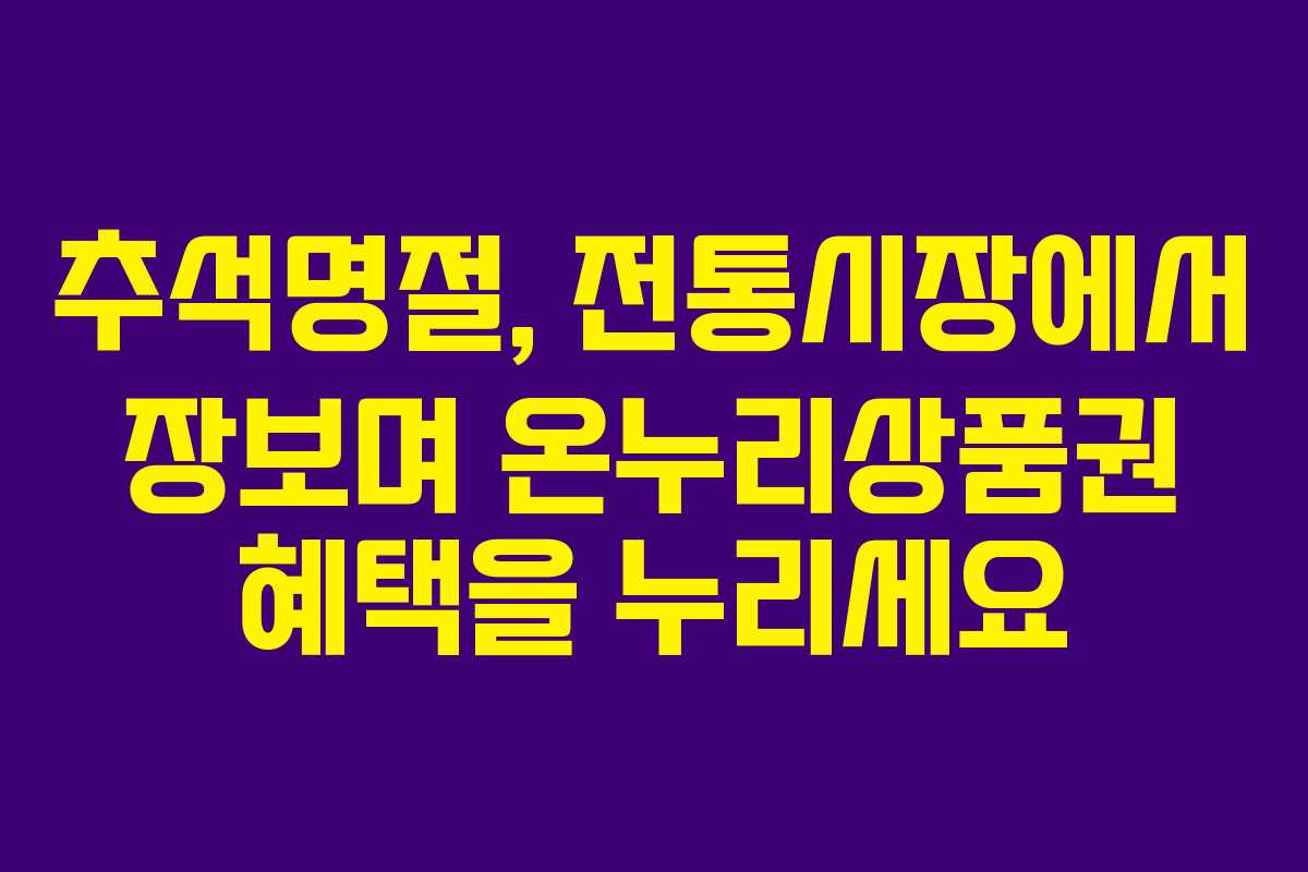 추석명절, 전통시장에서 장보며 온누리상품권 혜택을 누리세요