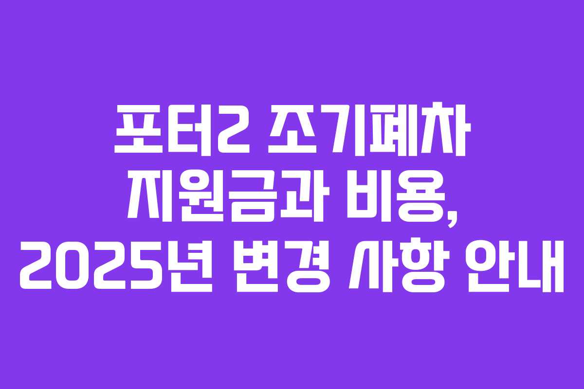 포터2 조기폐차 지원금과 비용, 2025년 변경 사항 안내
