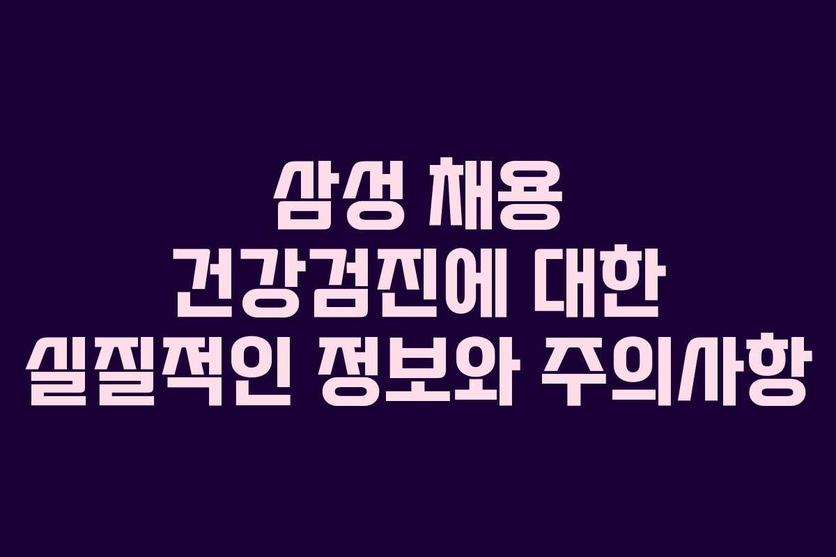 삼성 채용 건강검진에 대한 실질적인 정보와 주의사항