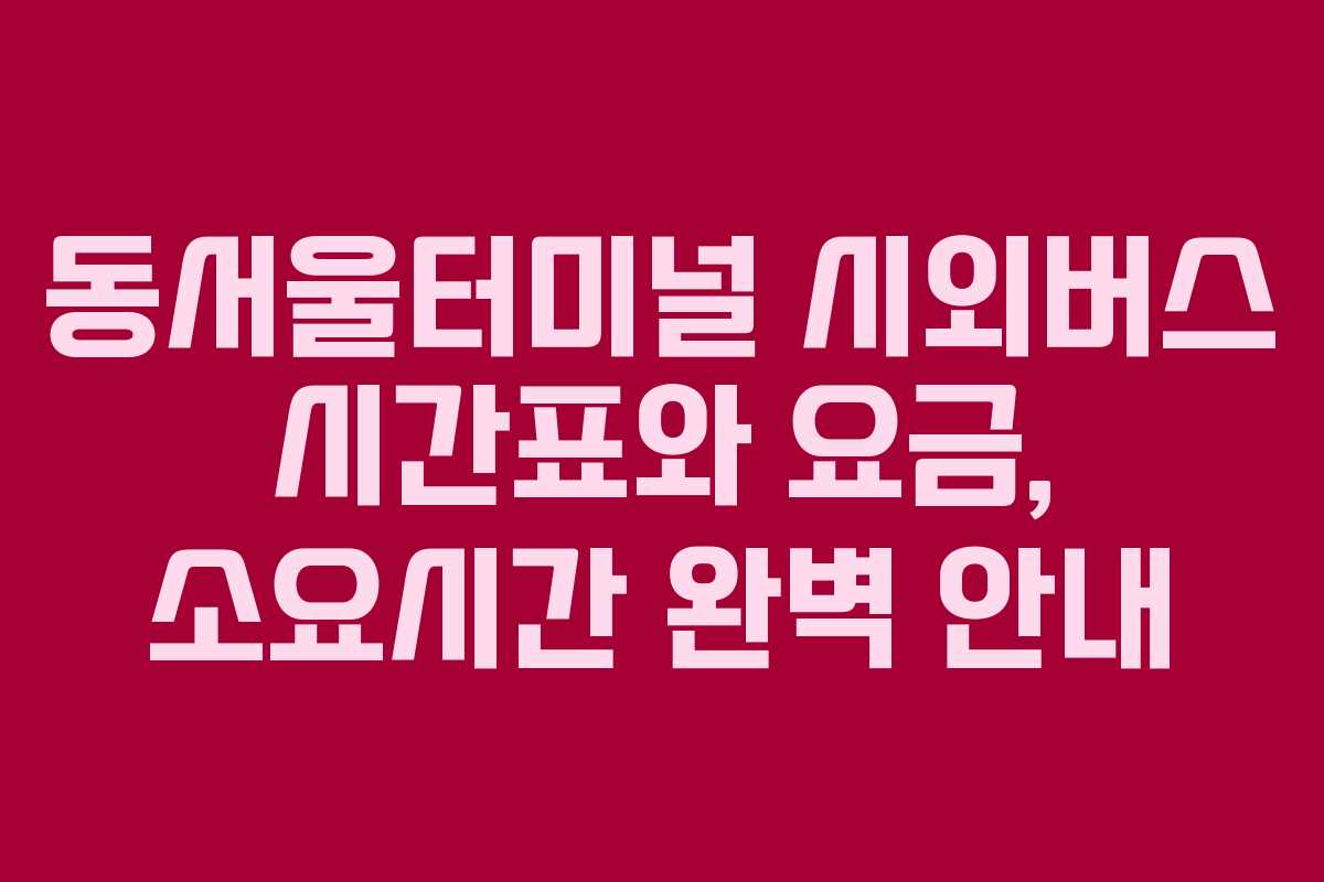 동서울터미널 시외버스 시간표와 요금, 소요시간 완벽 안내