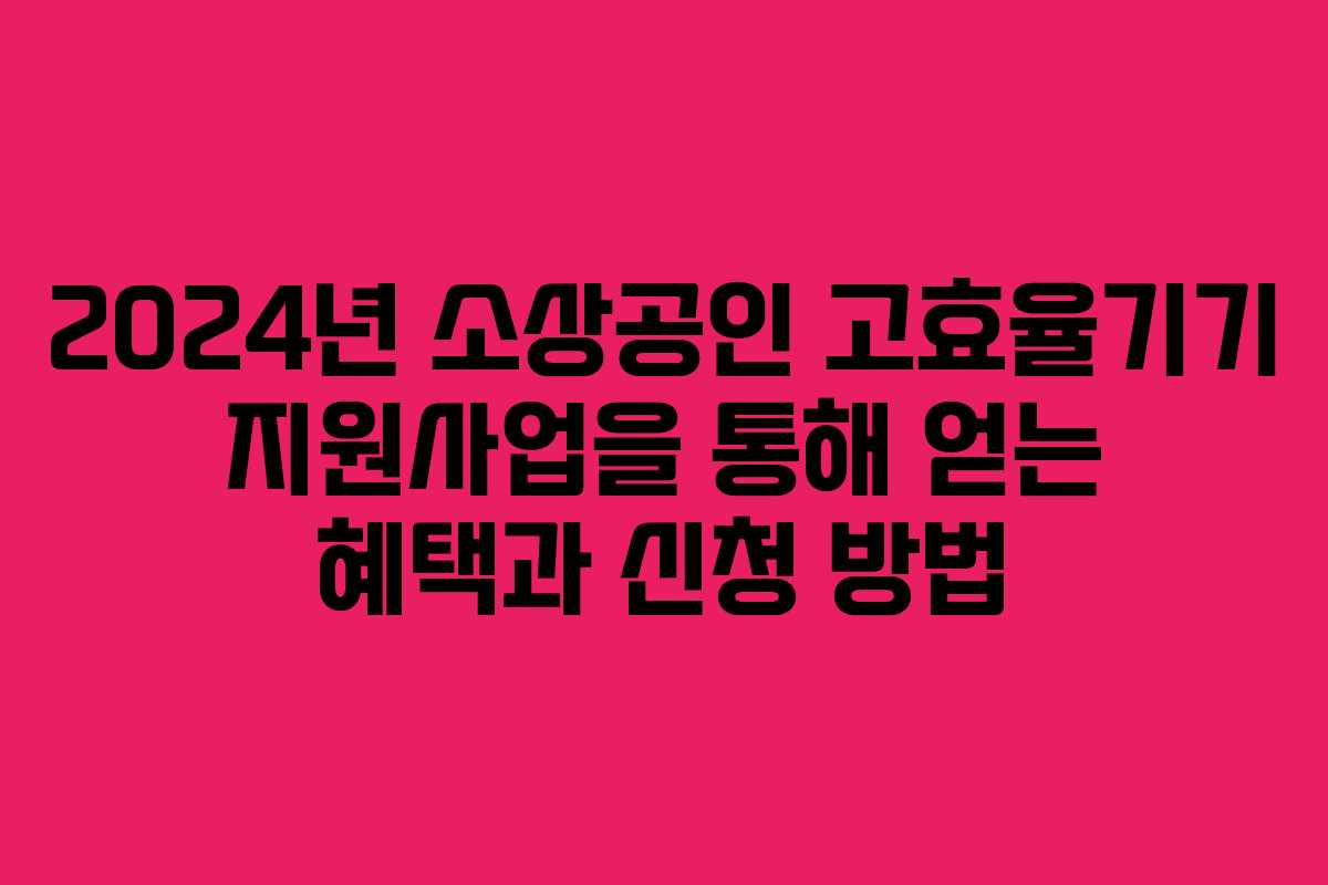 2024년 소상공인 고효율기기 지원사업을 통해 얻는 혜택과 신청 방법