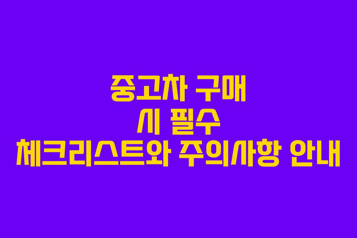 중고차 구매 시 필수 체크리스트와 주의사항 안내 중고차 구매 시 필수 체크리스트와 주의사항 안내