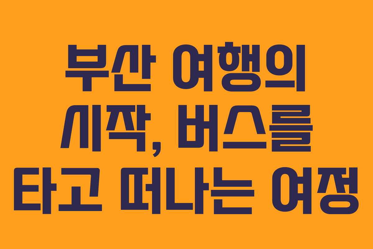 부산 여행의 시작, 버스를 타고 떠나는 여정