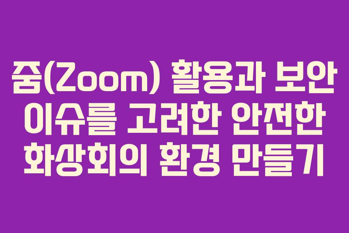 줌(Zoom) 활용과 보안 이슈를 고려한 안전한 화상회의 환경 만들기