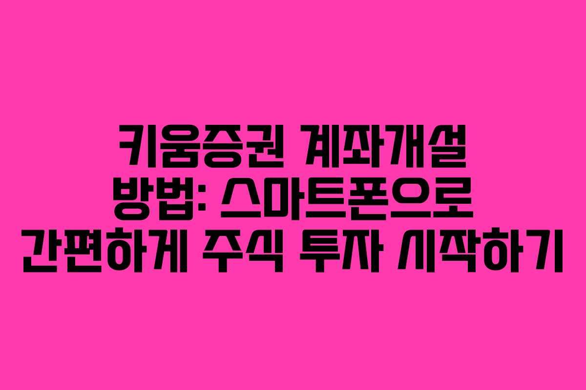 키움증권 계좌개설 방법: 스마트폰으로 간편하게 주식 투자 시작하기