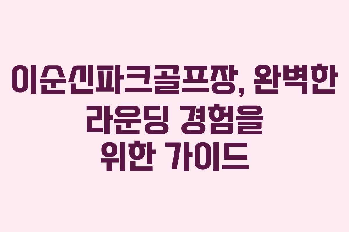 이순신파크골프장, 완벽한 라운딩 경험을 위한 가이드 이순신파크골프장, 완벽한 라운딩 경험을 위한 가이드
