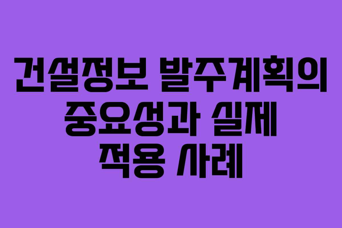 건설정보 발주계획의 중요성과 실제 적용 사례 건설정보 발주계획의 중요성과 실제 적용 사례