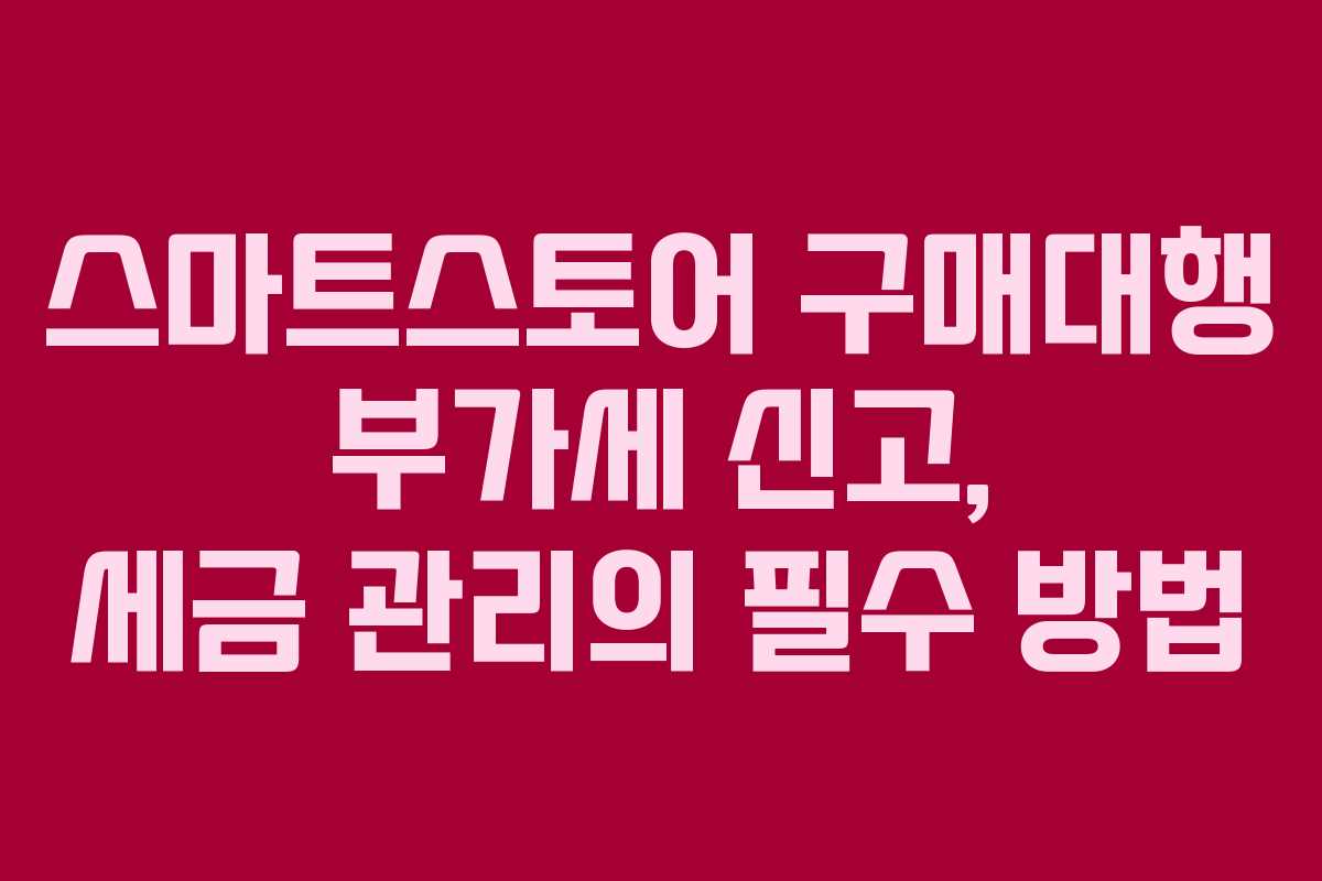 스마트스토어 구매대행 부가세 신고, 세금 관리의 필수 방법 스마트스토어 구매대행 부가세 신고, 세금 관리의 필수 방법