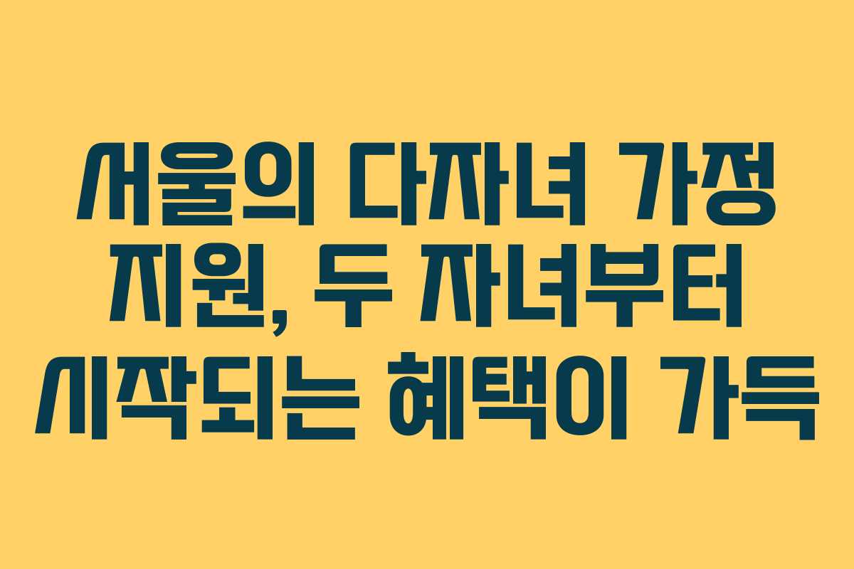 서울의 다자녀 가정 지원, 두 자녀부터 시작되는 혜택이 가득 서울의 다자녀 가정 지원, 두 자녀부터 시작되는 혜택이 가득