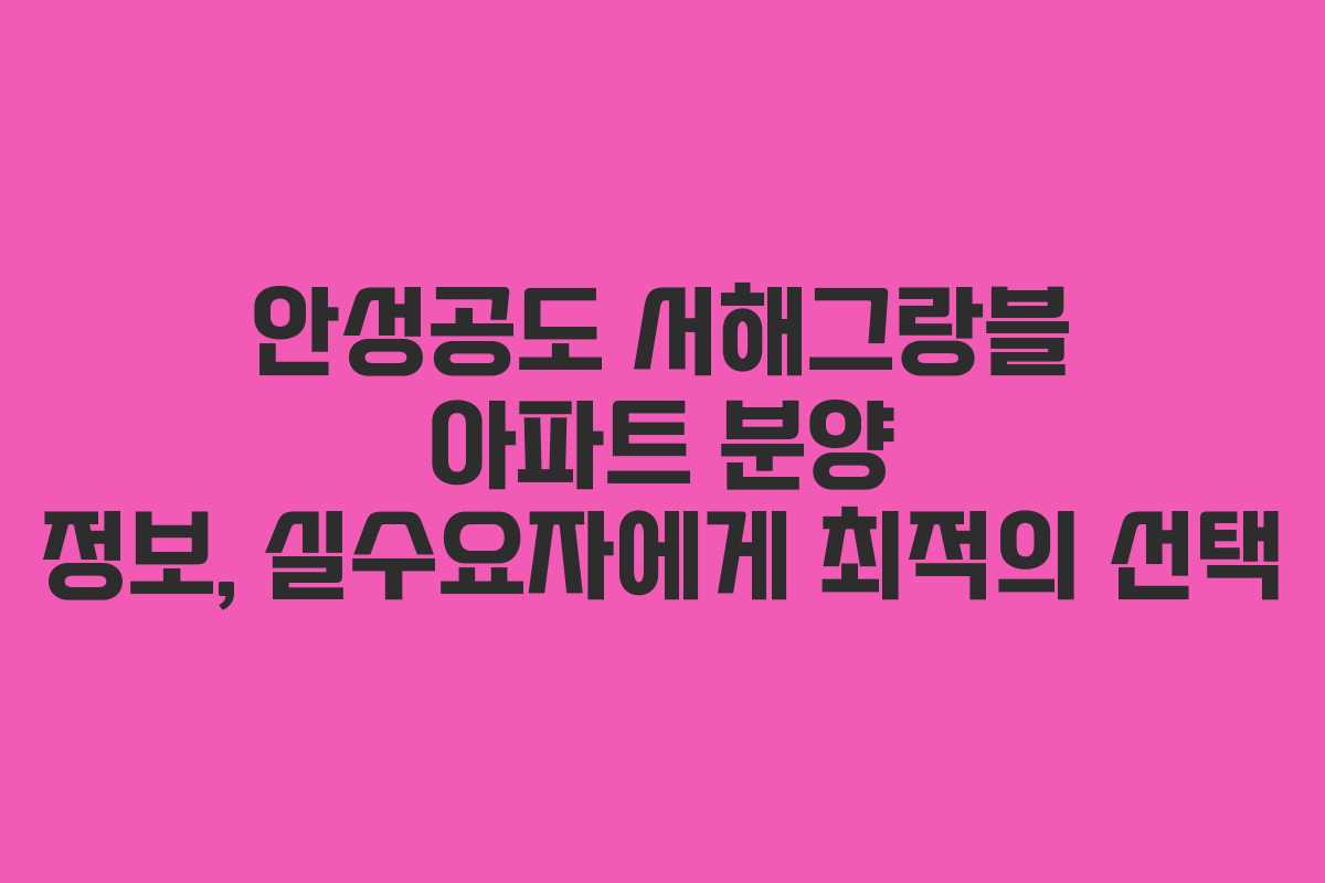 안성공도 서해그랑블 아파트 분양 정보, 실수요자에게 최적의 선택 안성공도 서해그랑블 아파트 분양 정보, 실수요자에게 최적의 선택