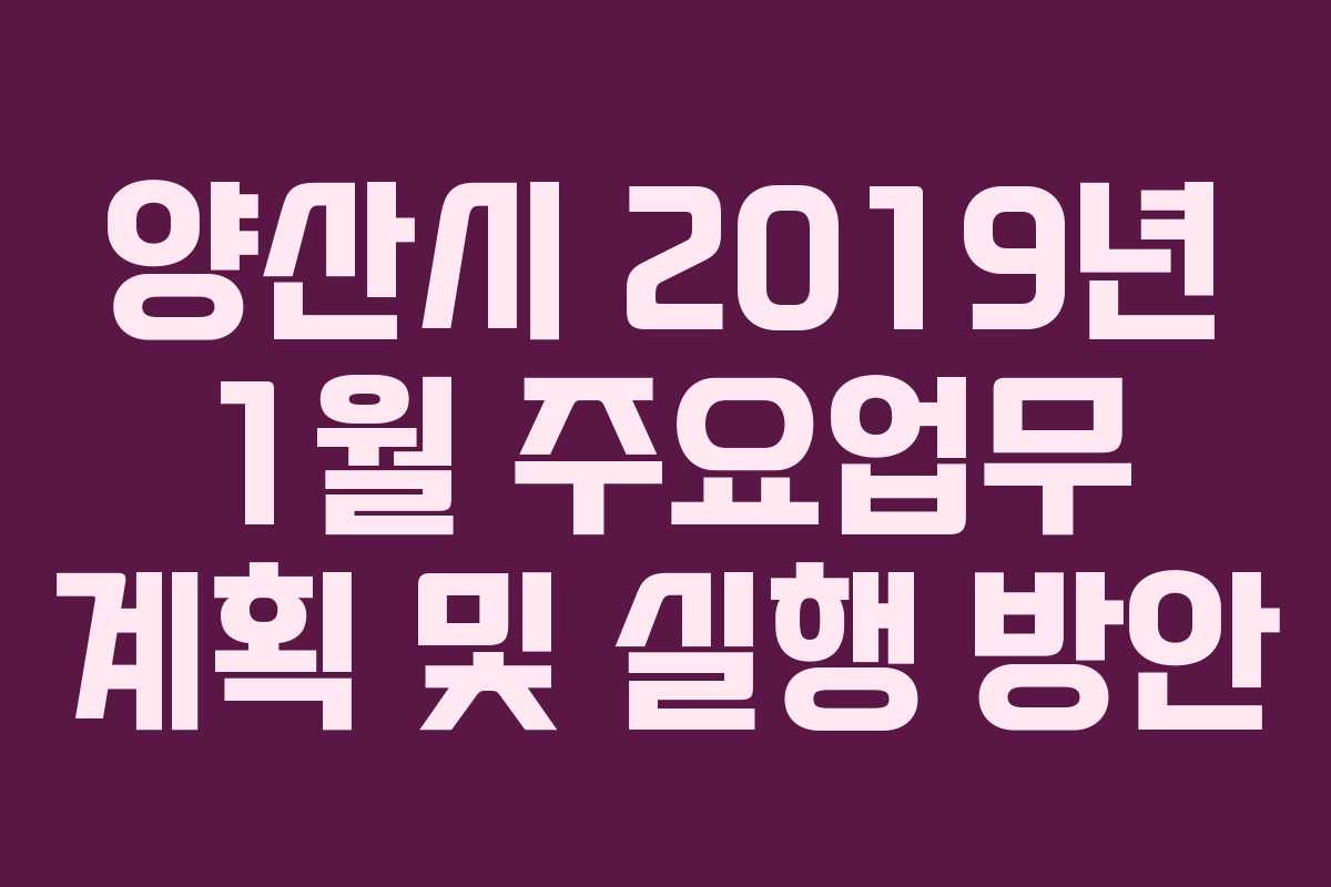 양산시 2019년 1월 주요업무 계획 및 실행 방안 양산시 2019년 1월 주요업무 계획 및 실행 방안