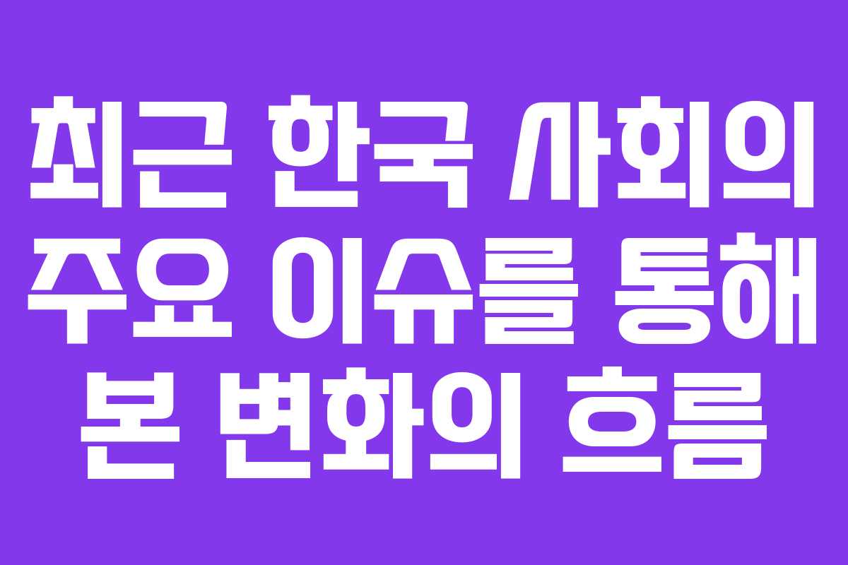 최근 한국 사회의 주요 이슈를 통해 본 변화의 흐름
