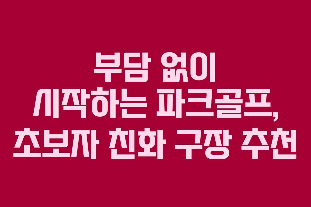 부담 없이 시작하는 파크골프, 초보자 친화 구장 추천