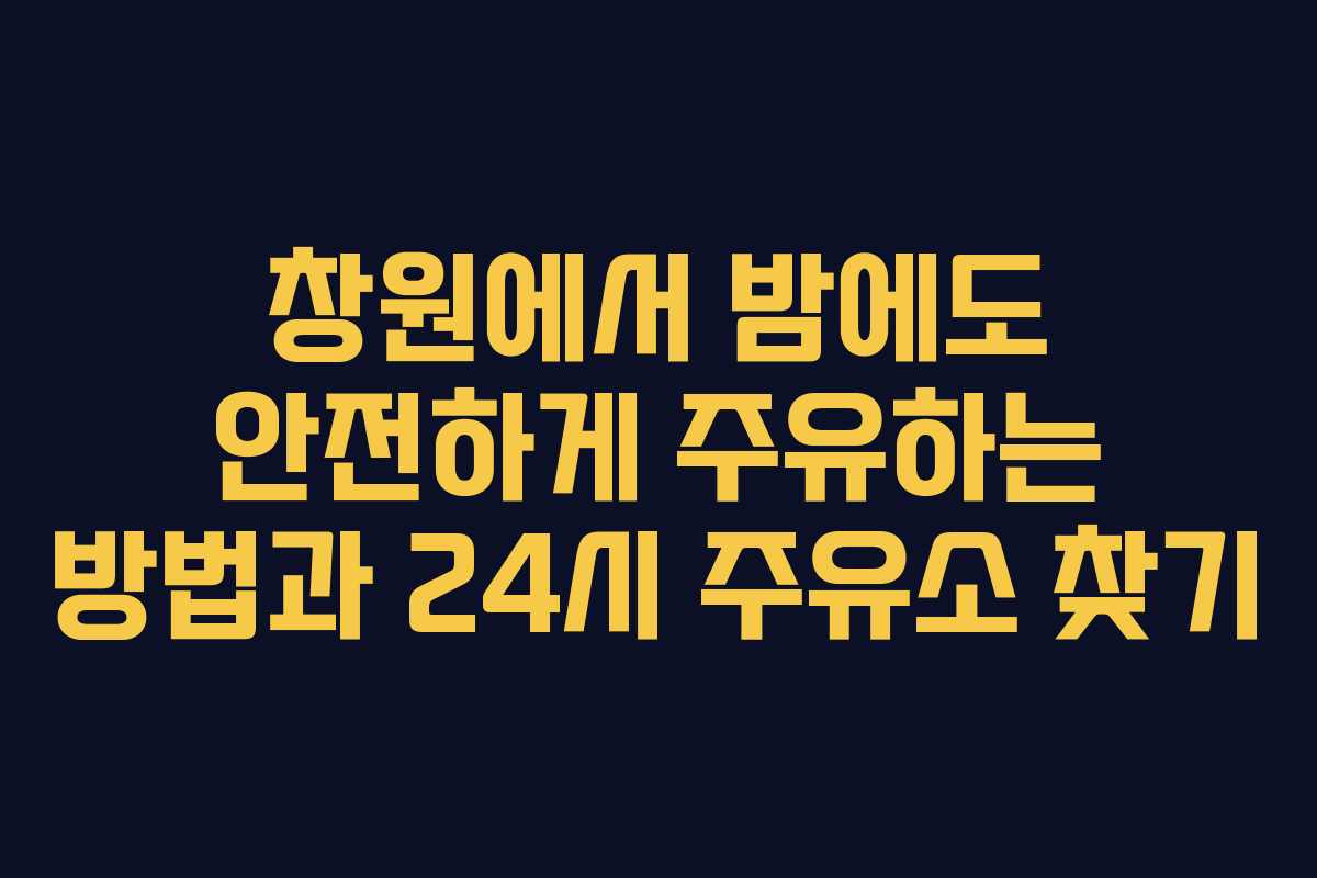 창원에서 밤에도 안전하게 주유하는 방법과 24시 주유소 찾기
