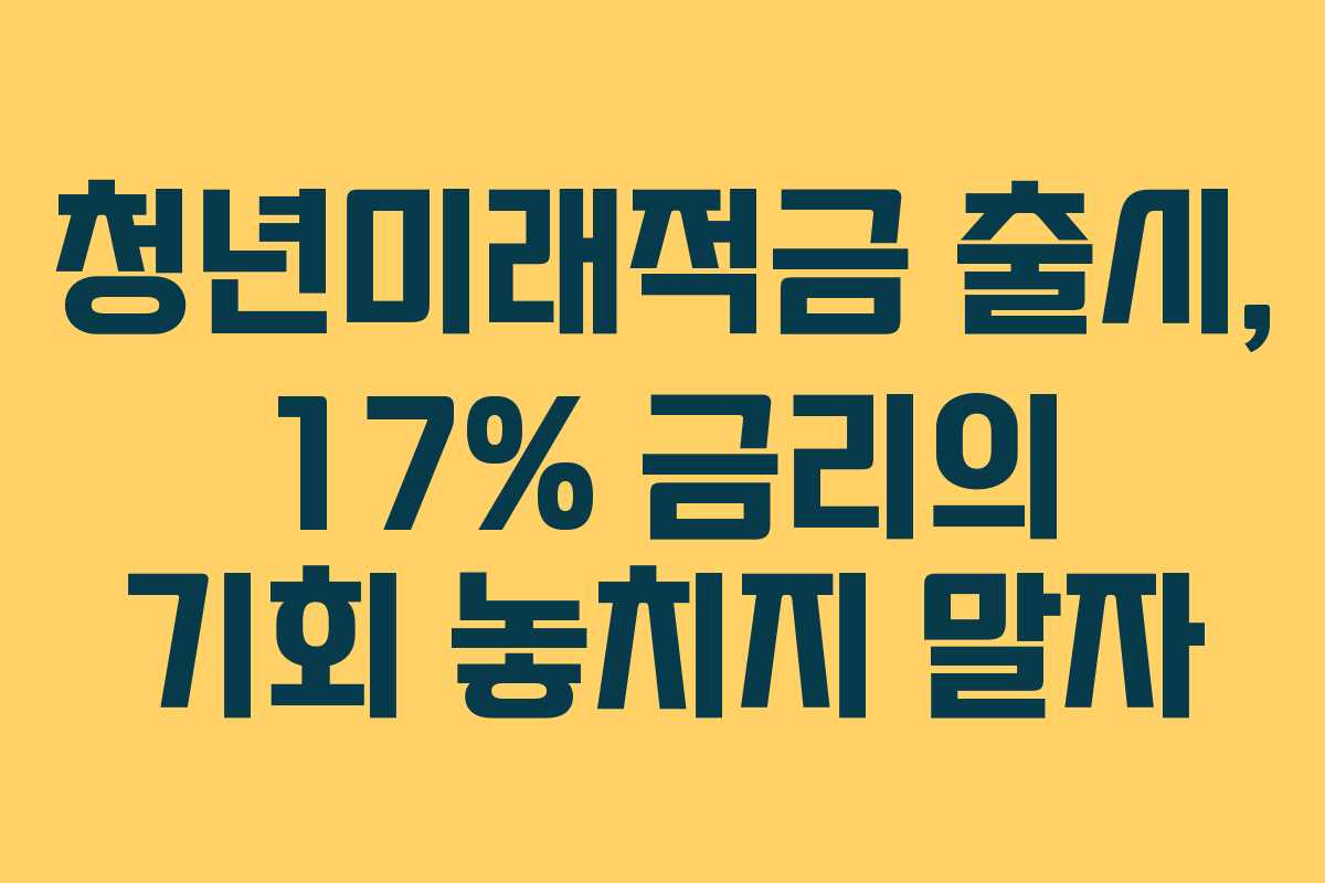 청년미래적금 출시, 17% 금리의 기회 놓치지 말자