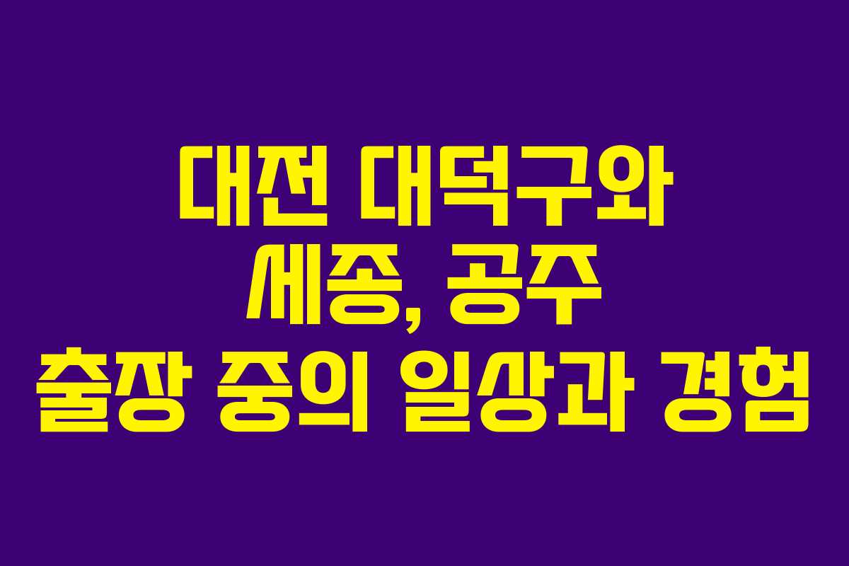대전 대덕구와 세종, 공주 출장 중의 일상과 경험 대전 대덕구와 세종, 공주 출장 중의 일상과 경험