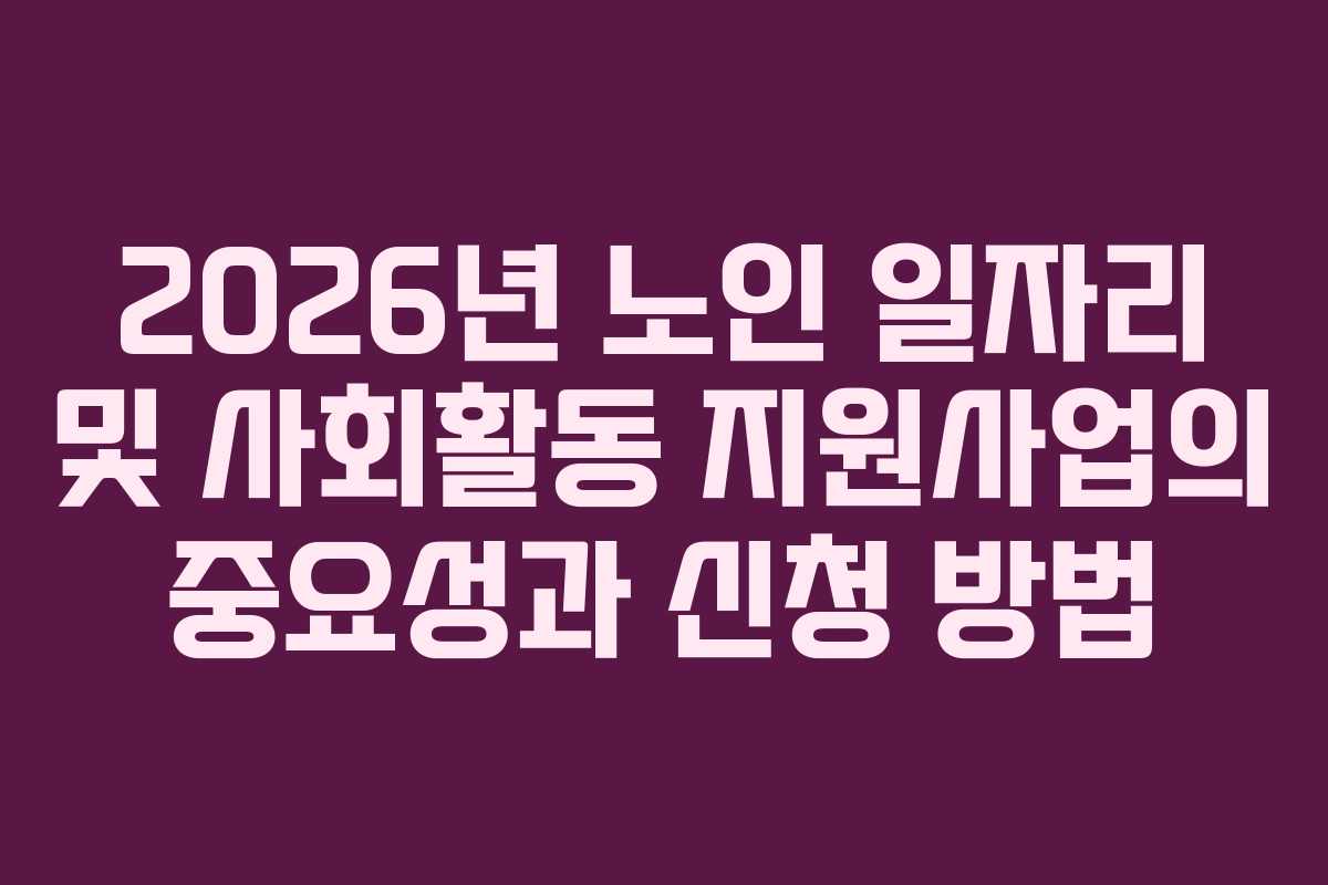 2026년 노인 일자리 및 사회활동 지원사업의 중요성과 신청 방법 2026년 노인 일자리 및 사회활동 지원사업의 중요성과 신청 방법