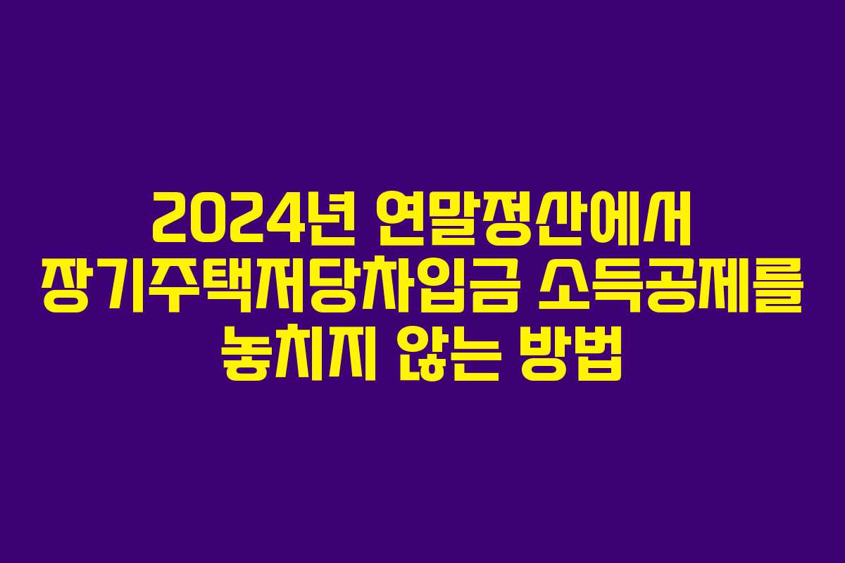 2024년 연말정산에서 장기주택저당차입금 소득공제를 놓치지 않는 방법