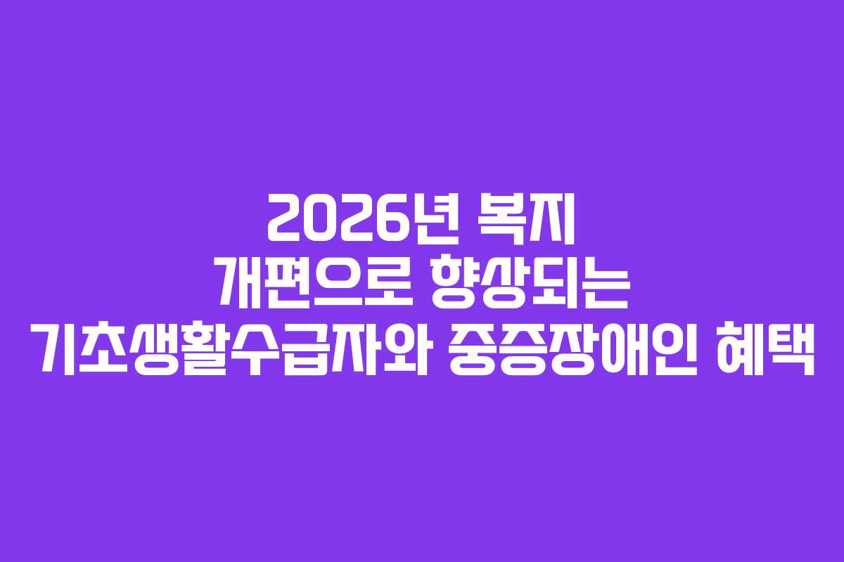 2026년 복지 개편으로 향상되는 기초생활수급자와 중증장애인 혜택