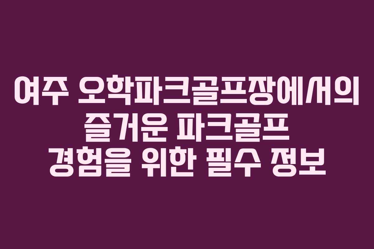 여주 오학파크골프장에서의 즐거운 파크골프 경험을 위한 필수 정보