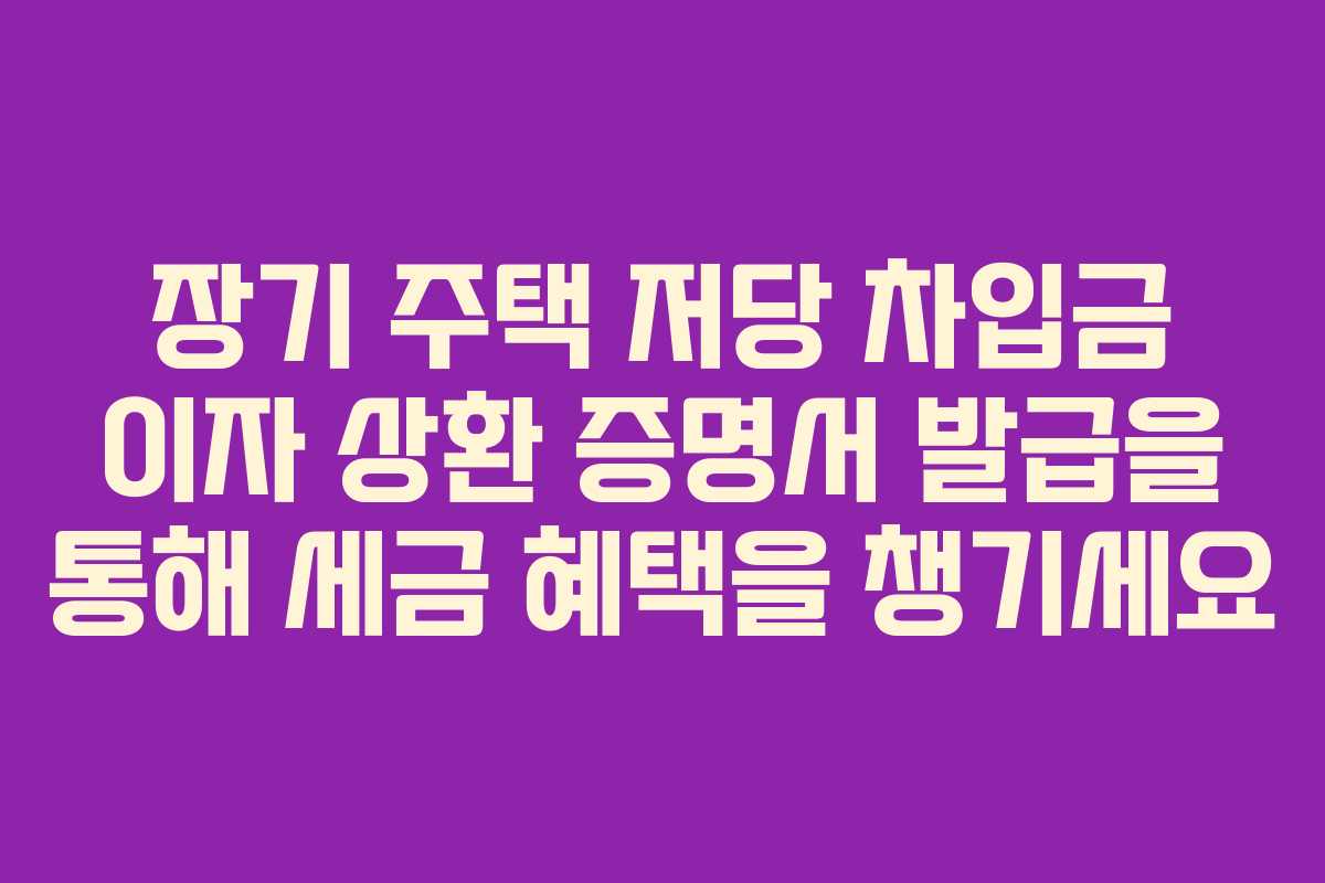 장기 주택 저당 차입금 이자 상환 증명서 발급을 통해 세금 혜택을 챙기세요