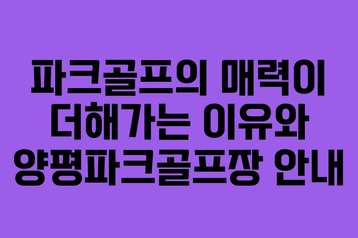 파크골프의 매력이 더해가는 이유와 양평파크골프장 안내
