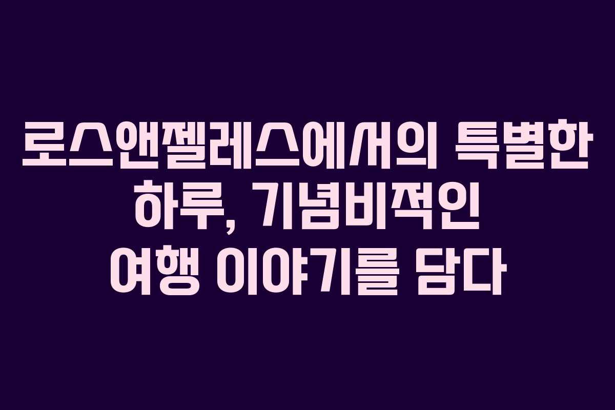 로스앤젤레스에서의 특별한 하루, 기념비적인 여행 이야기를 담다