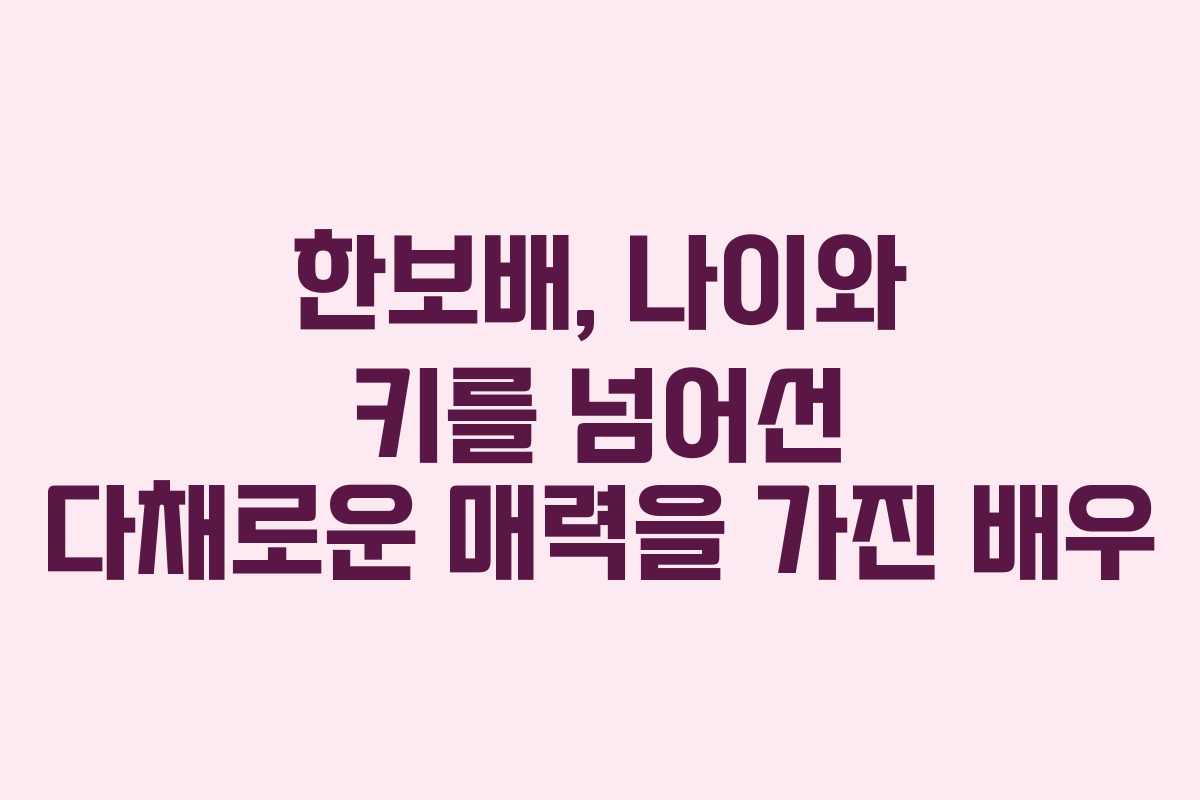 한보배, 나이와 키를 넘어선 다채로운 매력을 가진 배우