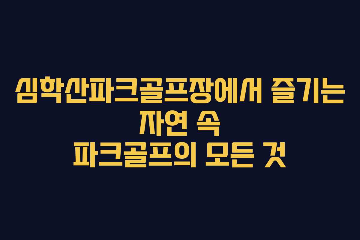 심학산파크골프장에서 즐기는 자연 속 파크골프의 모든 것