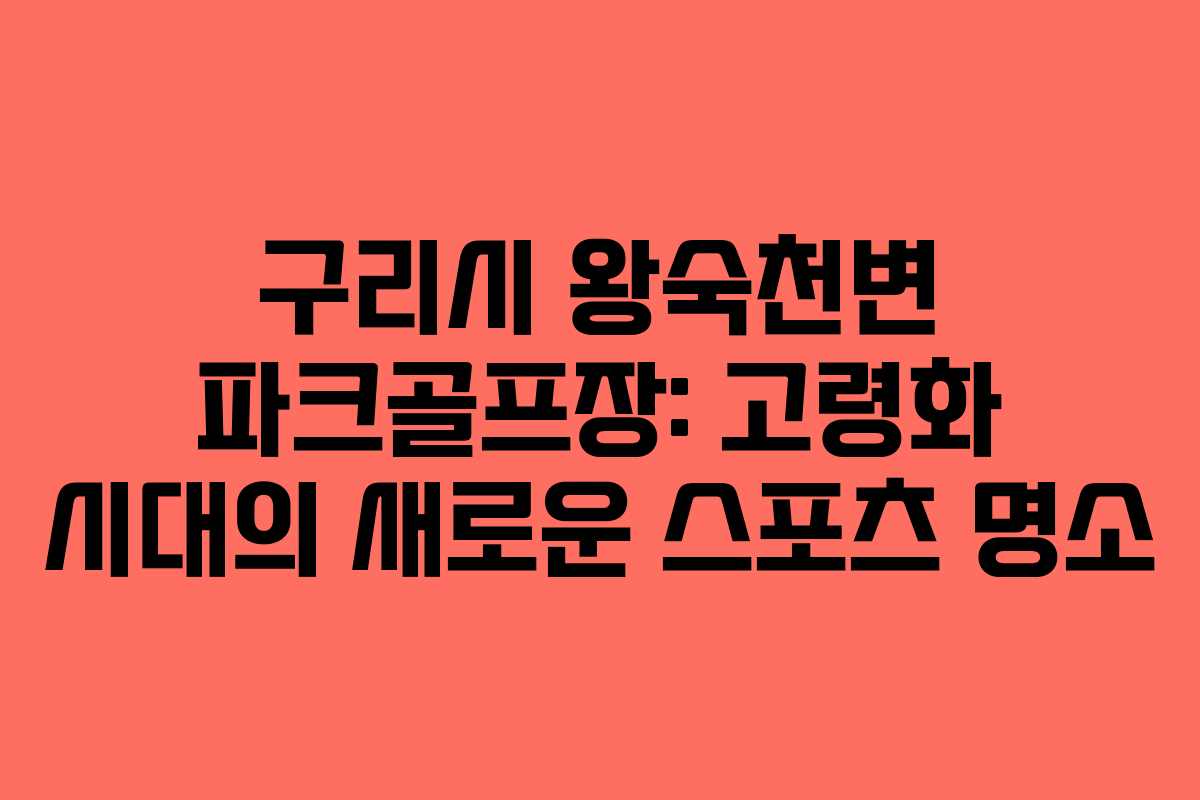 구리시 왕숙천변 파크골프장: 고령화 시대의 새로운 스포츠 명소