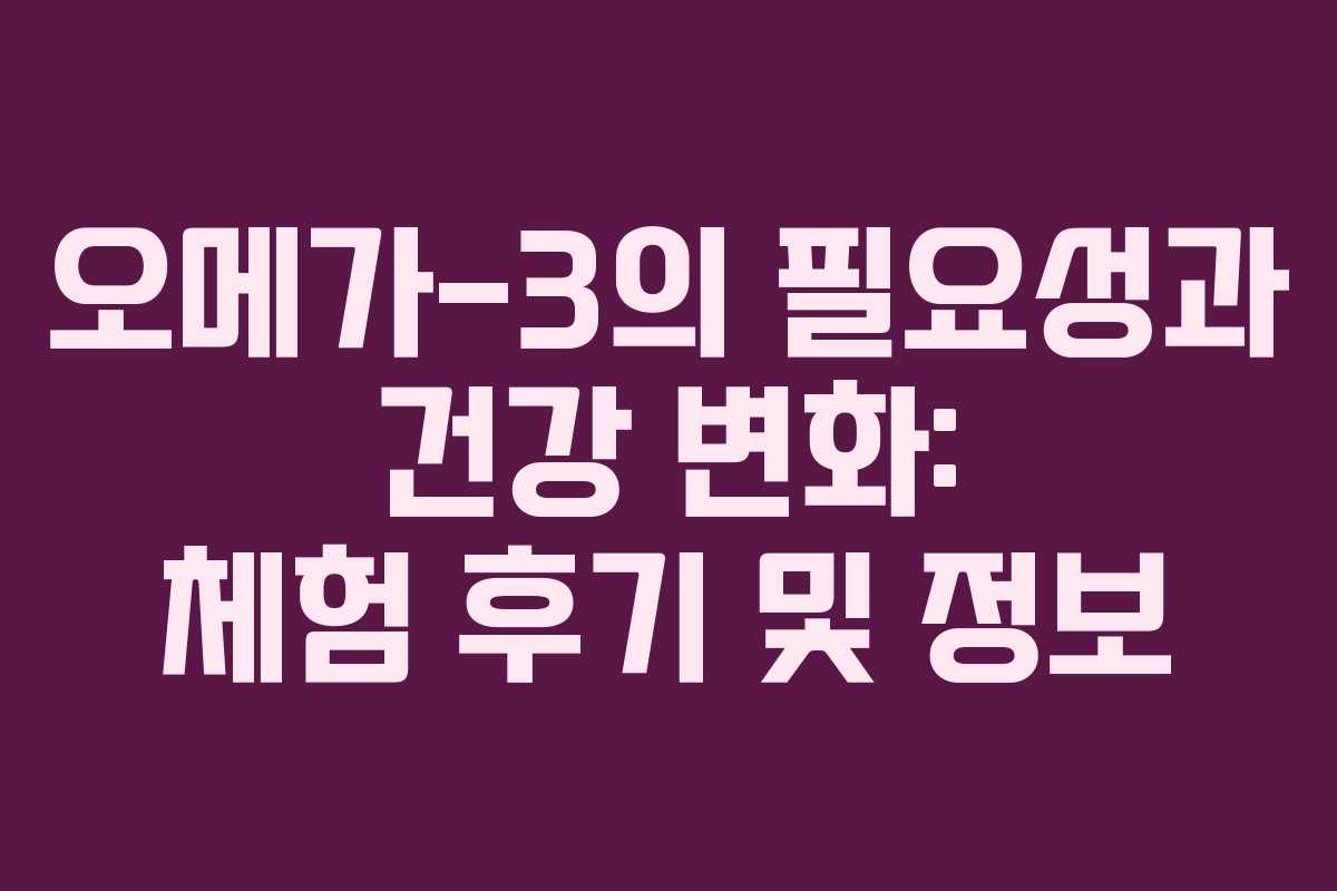 오메가-3의 필요성과 건강 변화: 체험 후기 및 정보