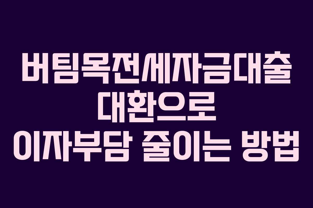 버팀목전세자금대출 대환으로 이자부담 줄이는 방법 버팀목전세자금대출 대환으로 이자부담 줄이는 방법