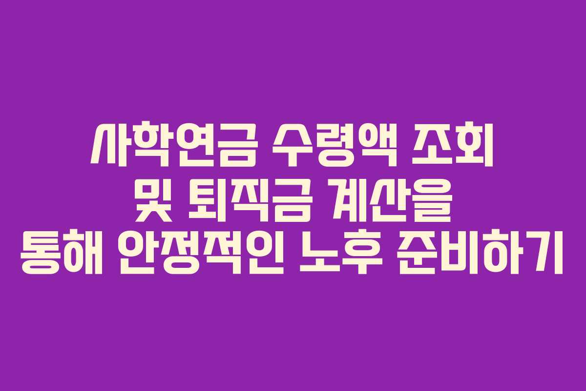 사학연금 수령액 조회 및 퇴직금 계산을 통해 안정적인 노후 준비하기