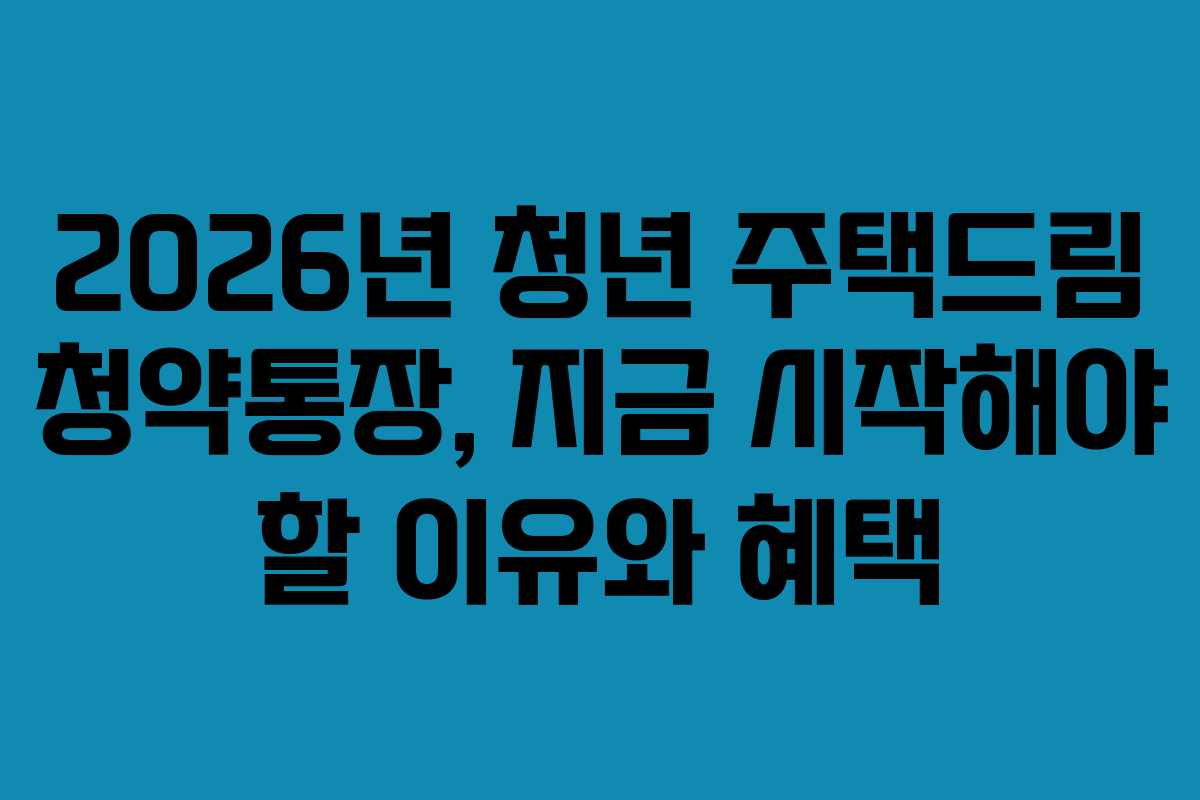 2026년 청년 주택드림 청약통장, 지금 시작해야 할 이유와 혜택