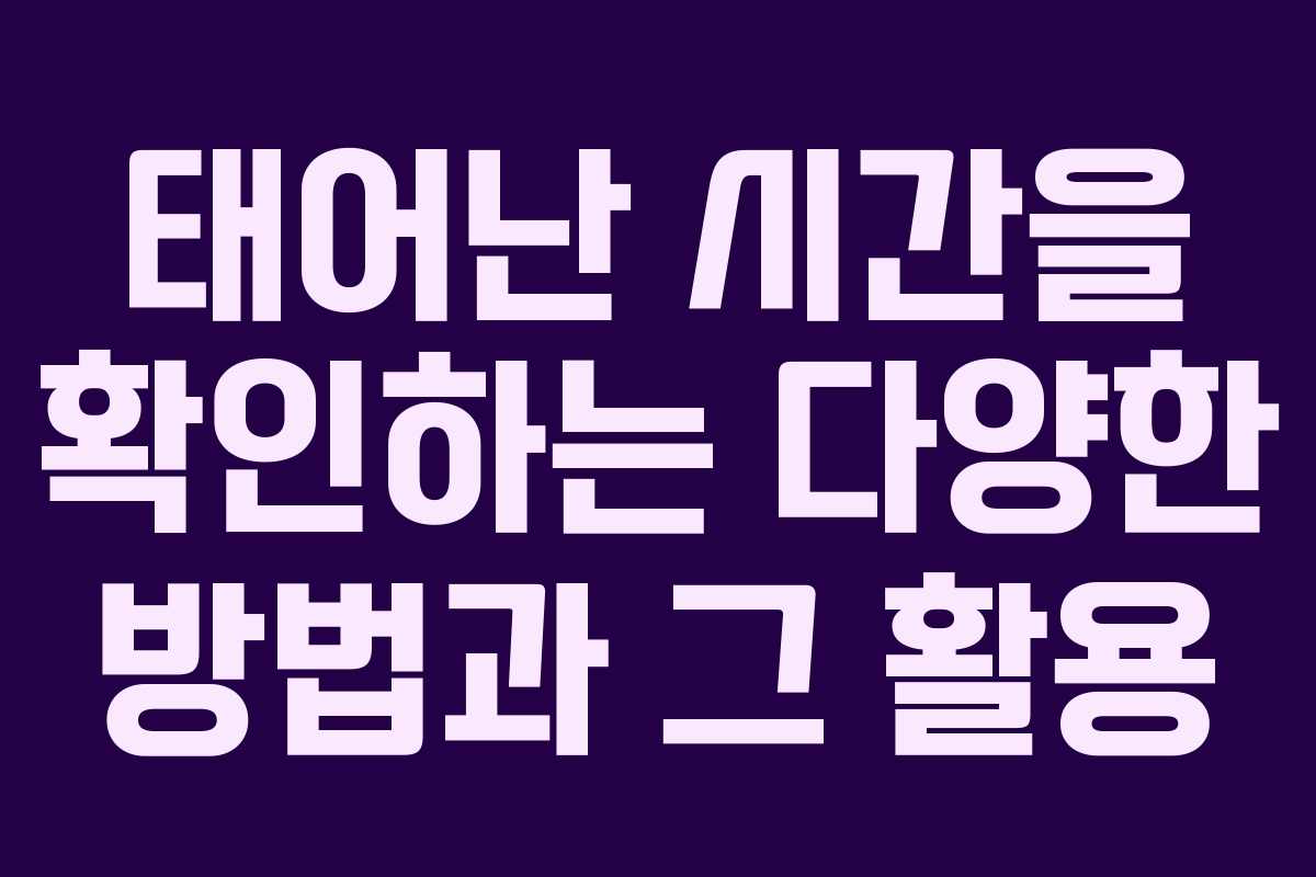 태어난 시간을 확인하는 다양한 방법과 그 활용
