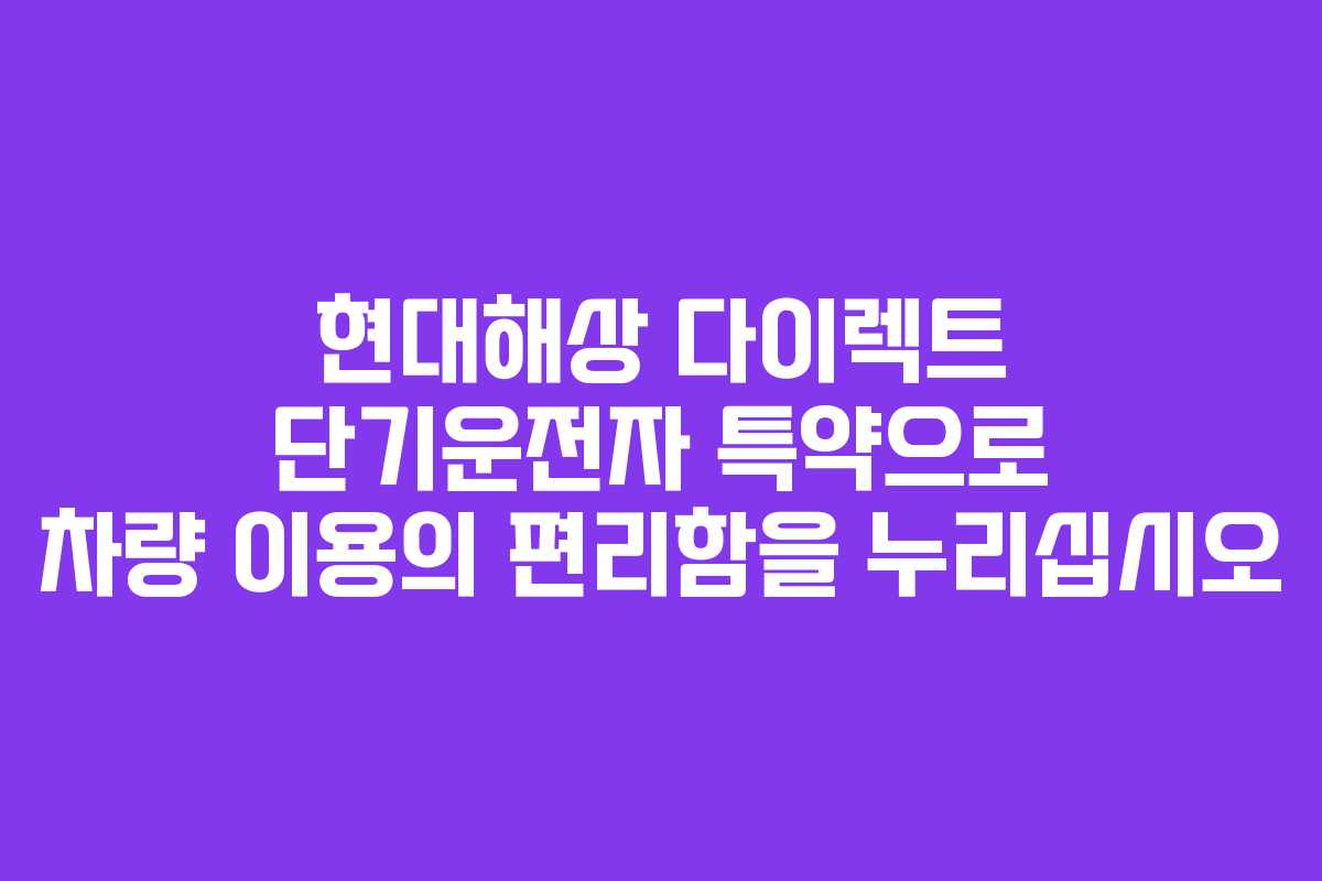현대해상 다이렉트 단기운전자 특약으로 차량 이용의 편리함을 누리십시오