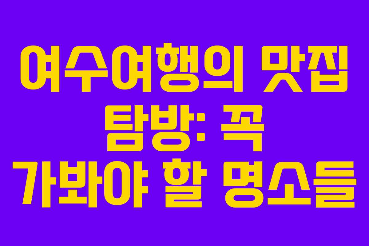 여수여행의 맛집 탐방: 꼭 가봐야 할 명소들