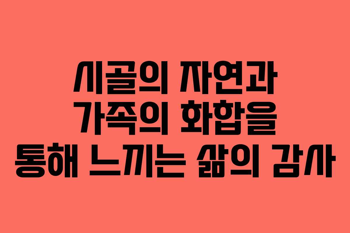 시골의 자연과 가족의 화합을 통해 느끼는 삶의 감사