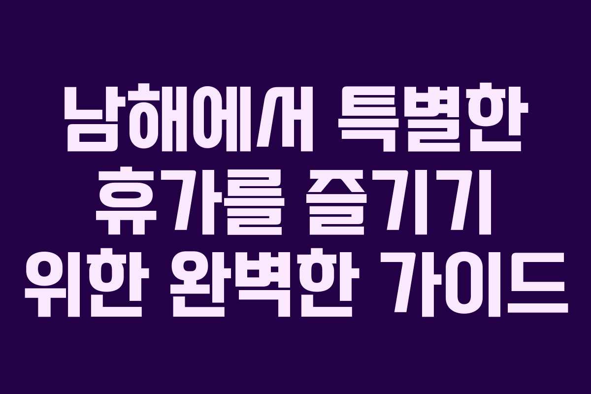 남해에서 특별한 휴가를 즐기기 위한 완벽한 가이드 남해에서 특별한 휴가를 즐기기 위한 완벽한 가이드