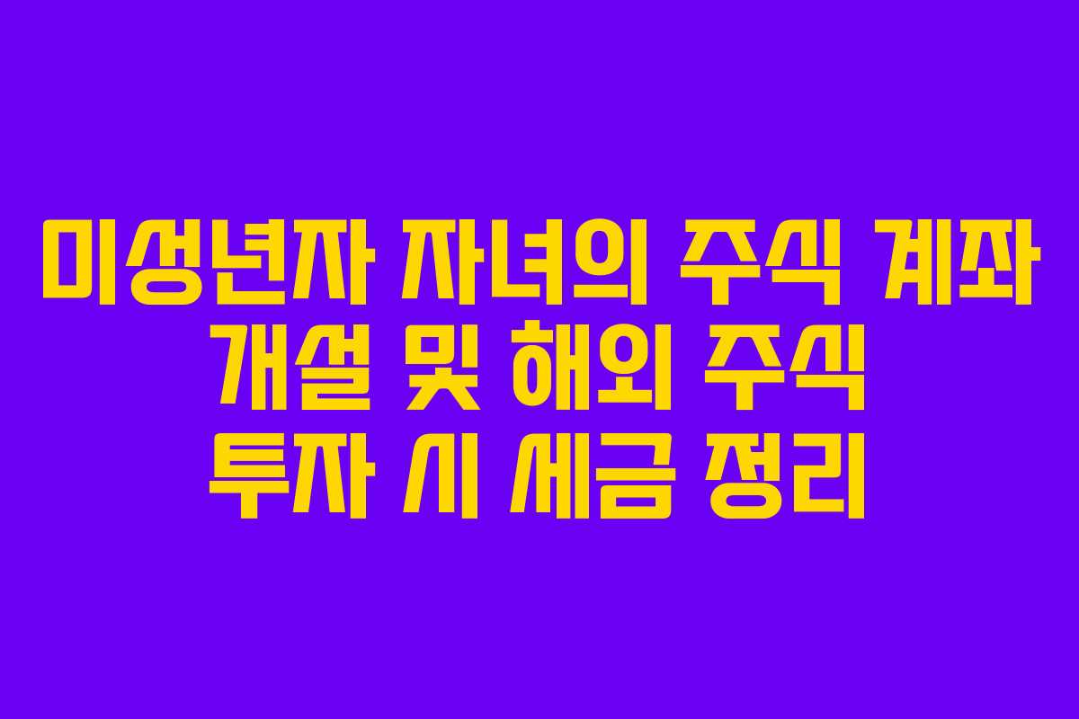 미성년자 자녀의 주식 계좌 개설 및 해외 주식 투자 시 세금 정리